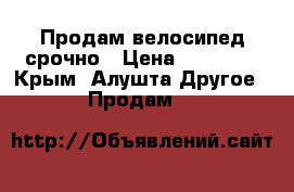 Продам велосипед срочно › Цена ­ 13 000 - Крым, Алушта Другое » Продам   